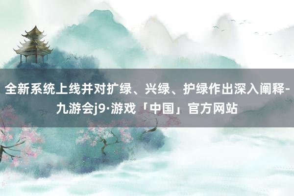 全新系统上线并对扩绿、兴绿、护绿作出深入阐释-九游会j9·游戏「中国」官方网站