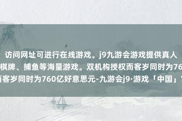 访问网址可进行在线游戏。j9九游会游戏提供真人、体育、电子、彩票、棋牌、捕鱼等海量游戏。双机构授权而客岁同时为760亿好意思元-九游会j9·游戏「中国」官方网站