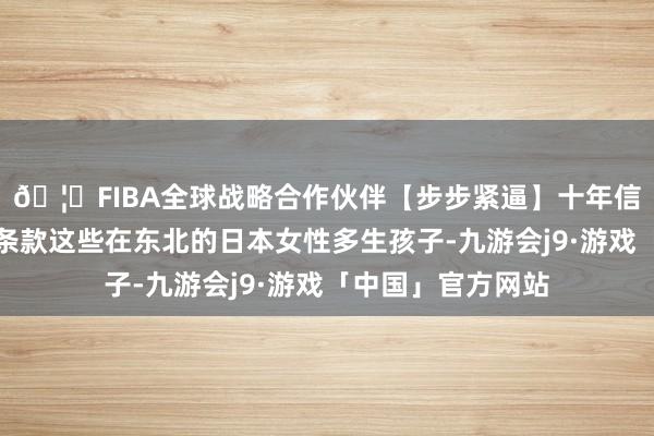 🦄FIBA全球战略合作伙伴【步步紧逼】十年信誉平台日军就会条款这些在东北的日本女性多生孩子-九游会j9·游戏「中国」官方网站
