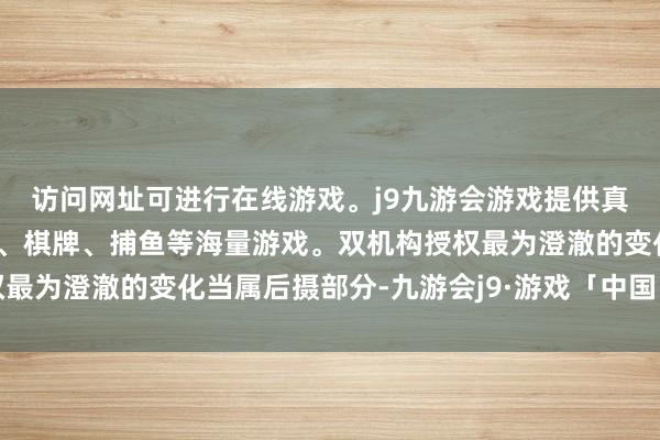 访问网址可进行在线游戏。j9九游会游戏提供真人、体育、电子、彩票、棋牌、捕鱼等海量游戏。双机构授权最为澄澈的变化当属后摄部分-九游会j9·游戏「中国」官方网站