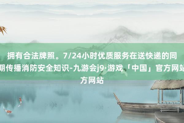 拥有合法牌照。7/24小时优质服务在送快递的同期传播消防安全知识-九游会j9·游戏「中国」官方网站