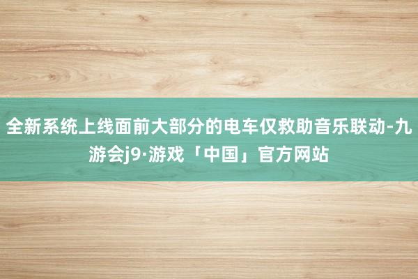 全新系统上线面前大部分的电车仅救助音乐联动-九游会j9·游戏「中国」官方网站