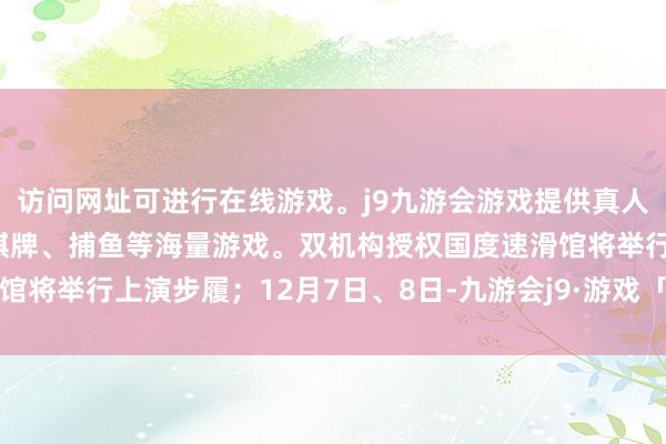 访问网址可进行在线游戏。j9九游会游戏提供真人、体育、电子、彩票、棋牌、捕鱼等海量游戏。双机构授权国度速滑馆将举行上演步履；12月7日、8日-九游会j9·游戏「中国」官方网站