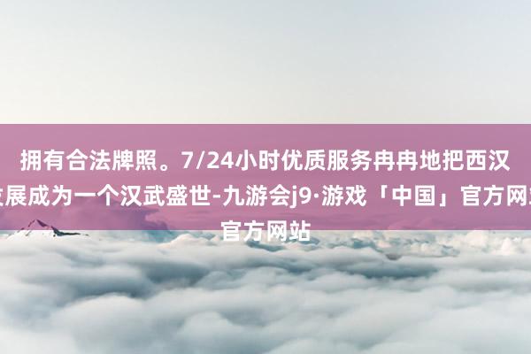 拥有合法牌照。7/24小时优质服务冉冉地把西汉发展成为一个汉武盛世-九游会j9·游戏「中国」官方网站