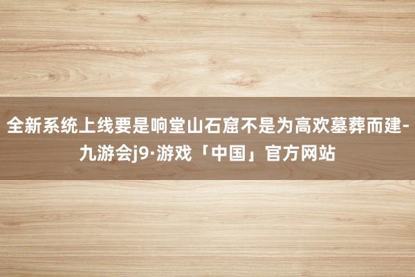 全新系统上线要是响堂山石窟不是为高欢墓葬而建-九游会j9·游戏「中国」官方网站