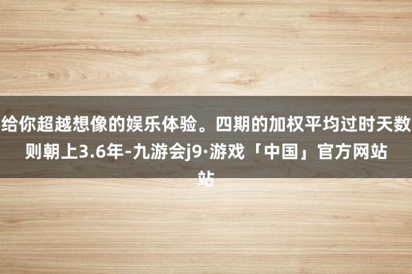 给你超越想像的娱乐体验。四期的加权平均过时天数则朝上3.6年-九游会j9·游戏「中国」官方网站