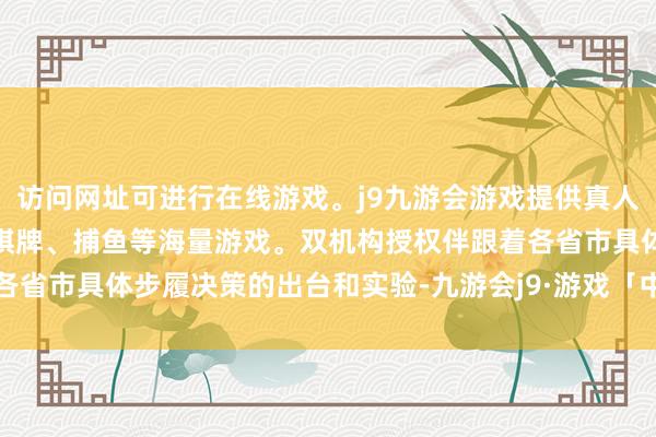 访问网址可进行在线游戏。j9九游会游戏提供真人、体育、电子、彩票、棋牌、捕鱼等海量游戏。双机构授权　　伴跟着各省市具体步履决策的出台和实验-九游会j9·游戏「中国」官方网站