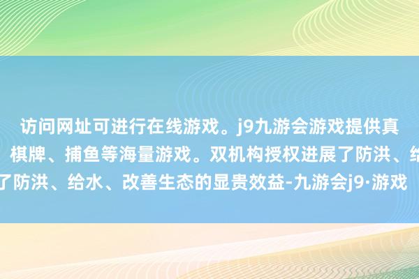 访问网址可进行在线游戏。j9九游会游戏提供真人、体育、电子、彩票、棋牌、捕鱼等海量游戏。双机构授权进展了防洪、给水、改善生态的显贵效益-九游会j9·游戏「中国」官方网站