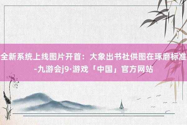 全新系统上线图片开首：大象出书社供图在琢磨标准-九游会j9·游戏「中国」官方网站