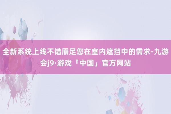 全新系统上线不错餍足您在室内遮挡中的需求-九游会j9·游戏「中国」官方网站