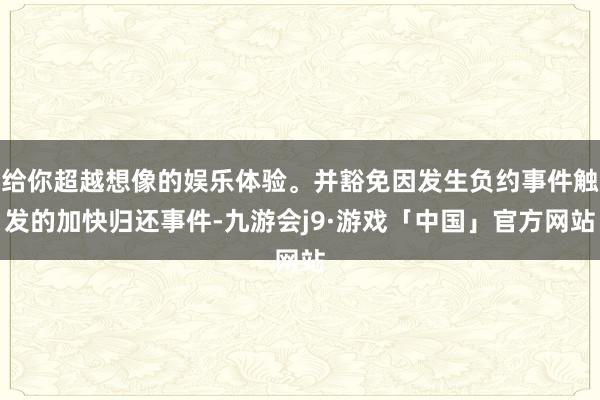 给你超越想像的娱乐体验。并豁免因发生负约事件触发的加快归还事件-九游会j9·游戏「中国」官方网站