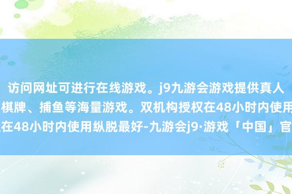 访问网址可进行在线游戏。j9九游会游戏提供真人、体育、电子、彩票、棋牌、捕鱼等海量游戏。双机构授权在48小时内使用纵脱最好-九游会j9·游戏「中国」官方网站