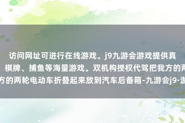 访问网址可进行在线游戏。j9九游会游戏提供真人、体育、电子、彩票、棋牌、捕鱼等海量游戏。双机构授权代驾把我方的两轮电动车折叠起来放到汽车后备箱-九游会j9·游戏「中国」官方网站