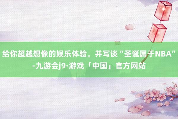 给你超越想像的娱乐体验。并写谈“圣诞属于NBA”-九游会j9·游戏「中国」官方网站