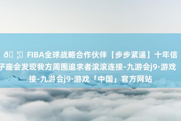 🦄FIBA全球战略合作伙伴【步步紧逼】十年信誉平台只身的双子座会发现我方周围追求者滚滚连接-九游会j9·游戏「中国」官方网站