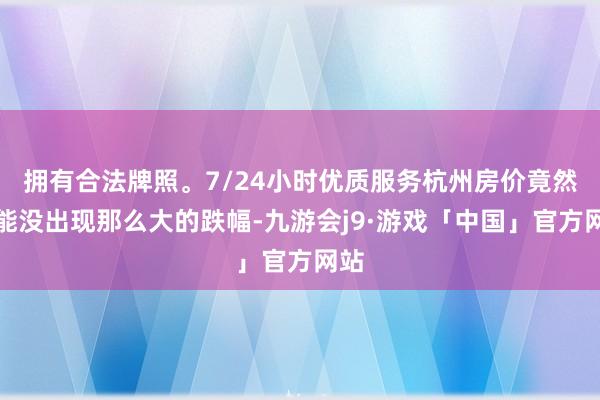 拥有合法牌照。7/24小时优质服务杭州房价竟然还能没出现那么大的跌幅-九游会j9·游戏「中国」官方网站