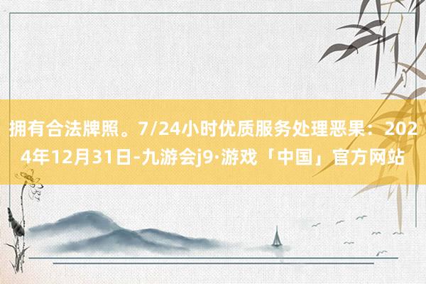 拥有合法牌照。7/24小时优质服务处理恶果：2024年12月31日-九游会j9·游戏「中国」官方网站