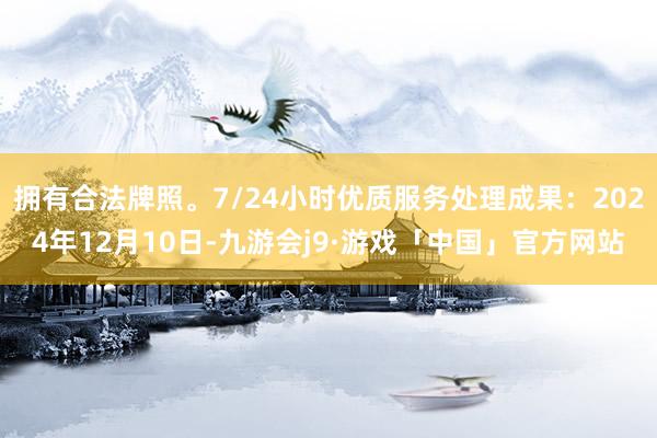 拥有合法牌照。7/24小时优质服务处理成果：2024年12月10日-九游会j9·游戏「中国」官方网站