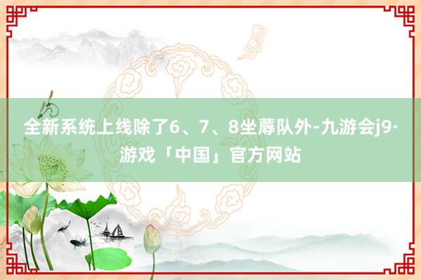 全新系统上线除了6、7、8坐蓐队外-九游会j9·游戏「中国」官方网站