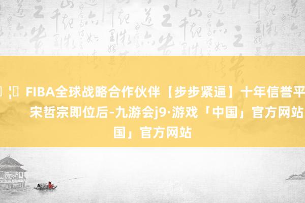 🦄FIBA全球战略合作伙伴【步步紧逼】十年信誉平台        宋哲宗即位后-九游会j9·游戏「中国」官方网站