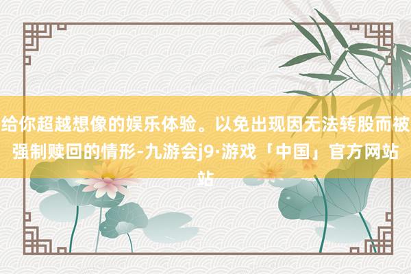 给你超越想像的娱乐体验。以免出现因无法转股而被强制赎回的情形-九游会j9·游戏「中国」官方网站