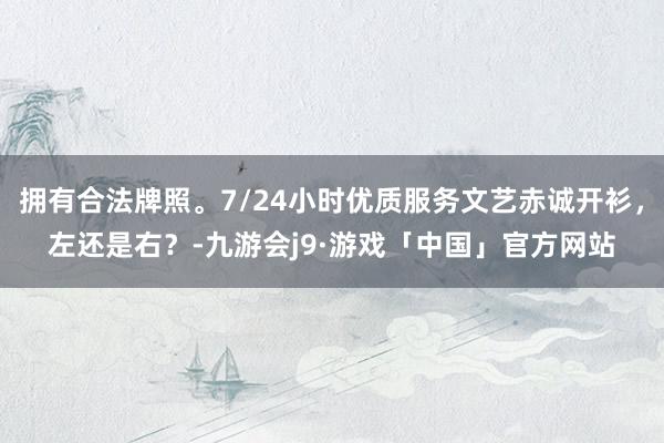 拥有合法牌照。7/24小时优质服务文艺赤诚开衫，左还是右？-九游会j9·游戏「中国」官方网站