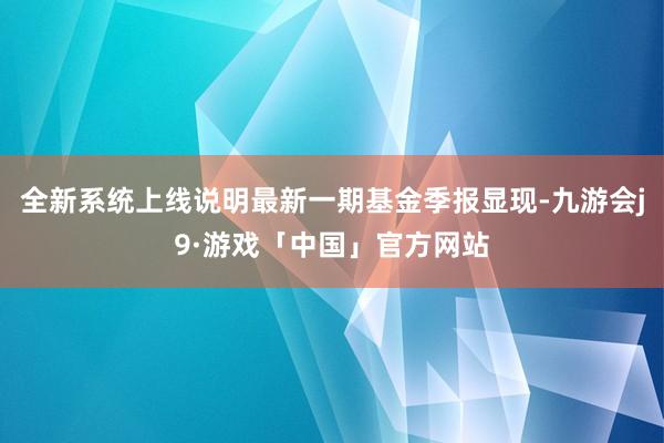 全新系统上线说明最新一期基金季报显现-九游会j9·游戏「中国」官方网站