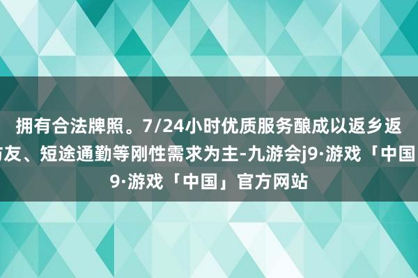 拥有合法牌照。7/24小时优质服务酿成以返乡返校、省亲访友、短途通勤等刚性需求为主-九游会j9·游戏「中国」官方网站