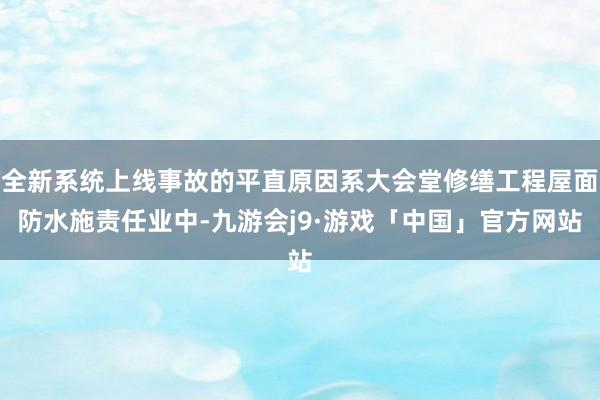 全新系统上线事故的平直原因系大会堂修缮工程屋面防水施责任业中-九游会j9·游戏「中国」官方网站
