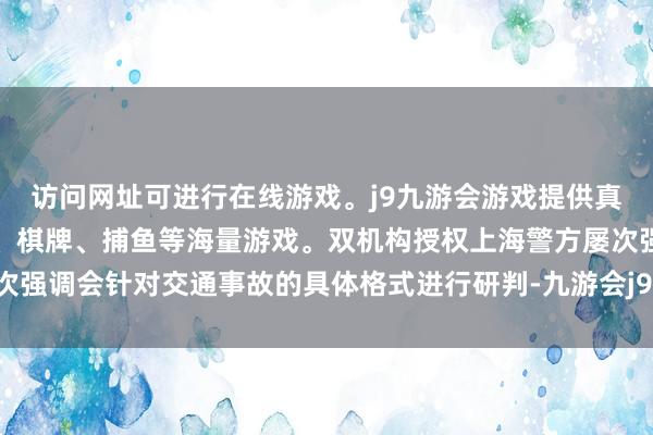 访问网址可进行在线游戏。j9九游会游戏提供真人、体育、电子、彩票、棋牌、捕鱼等海量游戏。双机构授权上海警方屡次强调会针对交通事故的具体格式进行研判-九游会j9·游戏「中国」官方网站