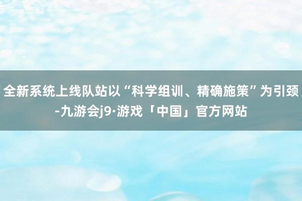 全新系统上线队站以“科学组训、精确施策”为引颈-九游会j9·游戏「中国」官方网站