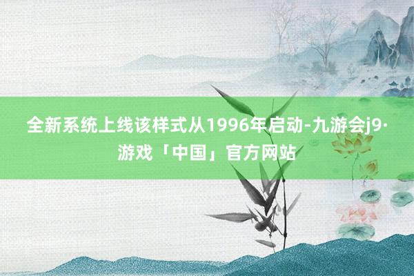 全新系统上线该样式从1996年启动-九游会j9·游戏「中国」官方网站