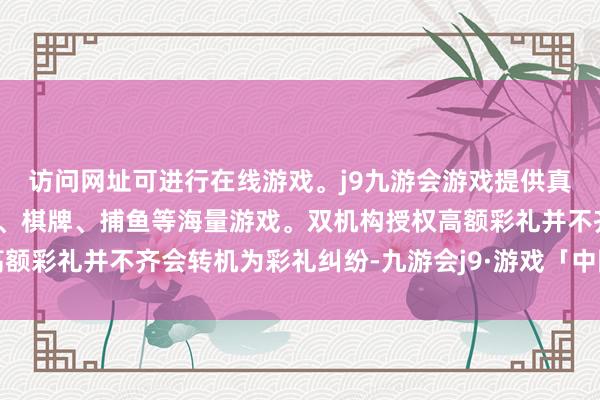 访问网址可进行在线游戏。j9九游会游戏提供真人、体育、电子、彩票、棋牌、捕鱼等海量游戏。双机构授权高额彩礼并不齐会转机为彩礼纠纷-九游会j9·游戏「中国」官方网站