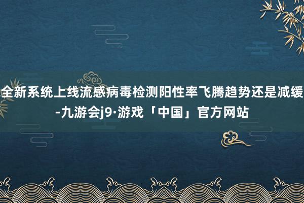 全新系统上线流感病毒检测阳性率飞腾趋势还是减缓-九游会j9·游戏「中国」官方网站