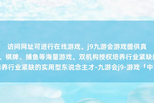 访问网址可进行在线游戏。j9九游会游戏提供真人、体育、电子、彩票、棋牌、捕鱼等海量游戏。双机构授权培养行业紧缺的实用型东说念主才-九游会j9·游戏「中国」官方网站