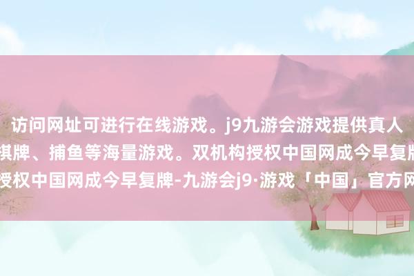 访问网址可进行在线游戏。j9九游会游戏提供真人、体育、电子、彩票、棋牌、捕鱼等海量游戏。双机构授权中国网成今早复牌-九游会j9·游戏「中国」官方网站