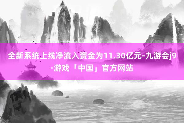 全新系统上线净流入资金为11.30亿元-九游会j9·游戏「中国」官方网站