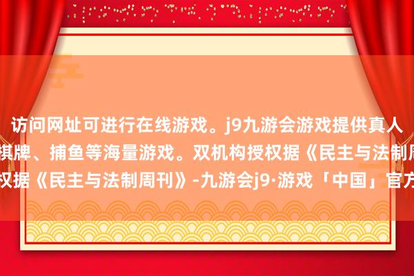 访问网址可进行在线游戏。j9九游会游戏提供真人、体育、电子、彩票、棋牌、捕鱼等海量游戏。双机构授权据《民主与法制周刊》-九游会j9·游戏「中国」官方网站