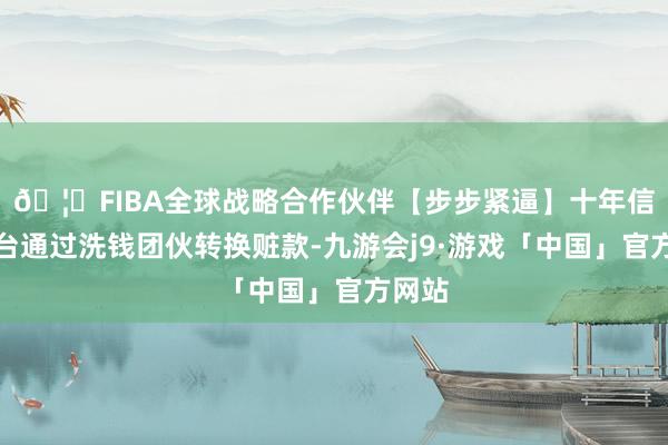 🦄FIBA全球战略合作伙伴【步步紧逼】十年信誉平台通过洗钱团伙转换赃款-九游会j9·游戏「中国」官方网站