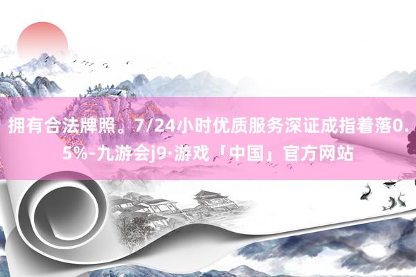 拥有合法牌照。7/24小时优质服务深证成指着落0.5%-九游会j9·游戏「中国」官方网站