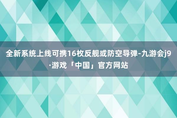 全新系统上线可携16枚反舰或防空导弹-九游会j9·游戏「中国」官方网站