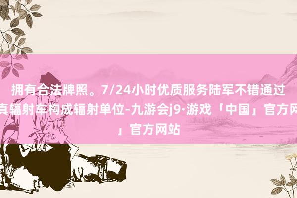 拥有合法牌照。7/24小时优质服务陆军不错通过纯真辐射车构成辐射单位-九游会j9·游戏「中国」官方网站