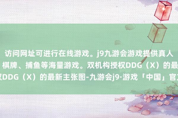 访问网址可进行在线游戏。j9九游会游戏提供真人、体育、电子、彩票、棋牌、捕鱼等海量游戏。双机构授权DDG（X）的最新主张图-九游会j9·游戏「中国」官方网站