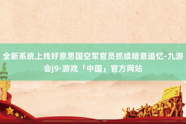 全新系统上线好意思国空军官员抓续暗意追忆-九游会j9·游戏「中国」官方网站