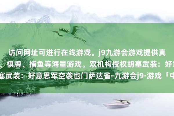 访问网址可进行在线游戏。j9九游会游戏提供真人、体育、电子、彩票、棋牌、捕鱼等海量游戏。双机构授权胡塞武装：好意思军空袭也门萨达省-九游会j9·游戏「中国」官方网站