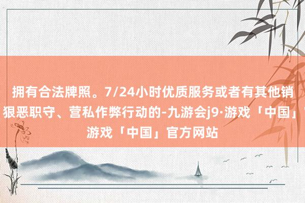 拥有合法牌照。7/24小时优质服务或者有其他销耗权利、狠恶职守、营私作弊行动的-九游会j9·游戏「中国」官方网站