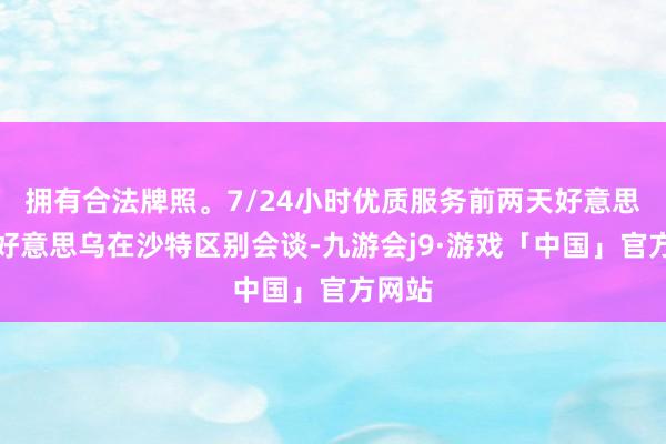 拥有合法牌照。7/24小时优质服务前两天好意思俄及好意思乌在沙特区别会谈-九游会j9·游戏「中国」官方网站