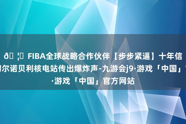 🦄FIBA全球战略合作伙伴【步步紧逼】十年信誉平台切尔诺贝利核电站传出爆炸声-九游会j9·游戏「中国」官方网站
