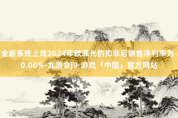全新系统上线2024年欧菲光的扣非后销售净利率为-0.06%-九游会j9·游戏「中国」官方网站