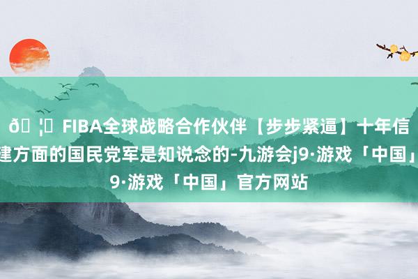 🦄FIBA全球战略合作伙伴【步步紧逼】十年信誉平台福建方面的国民党军是知说念的-九游会j9·游戏「中国」官方网站
